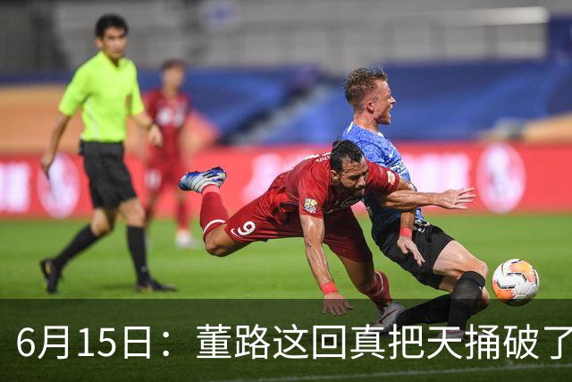 6月15日：董路这回真把天捅破了，西甲球队开出九千欧元签字费求签年轻球员刘凯源